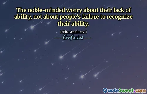 The noble-minded worry about their lack of ability, not about people's failure to recognize their ability.