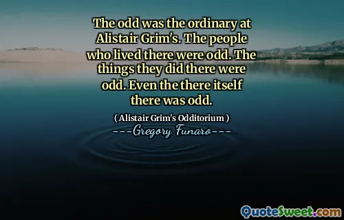 The odd was the ordinary at Alistair Grim's. The people who lived there were odd. The things they did there were odd. Even the there itself there was odd.