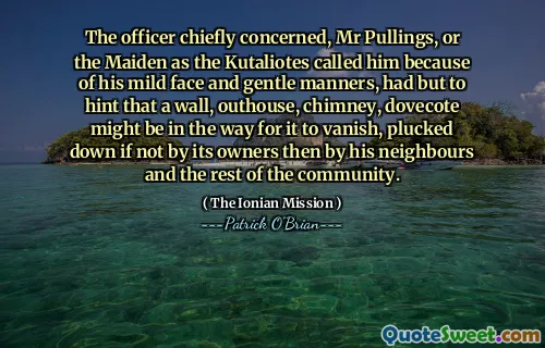 The officer chiefly concerned, Mr Pullings, or the Maiden as the Kutaliotes called him because of his mild face and gentle manners, had but to hint that a wall, outhouse, chimney, dovecote might be in the way for it to vanish, plucked down if not by its owners then by his neighbours and the rest of the community.