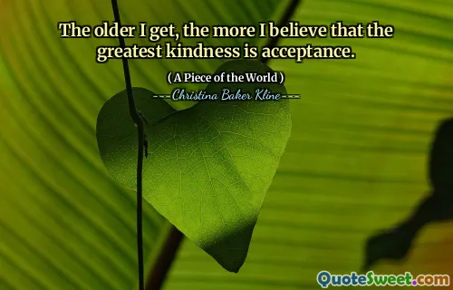 The older I get, the more I believe that the greatest kindness is acceptance.