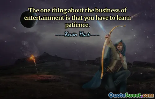 The one thing about the business of entertainment is that you have to learn patience.