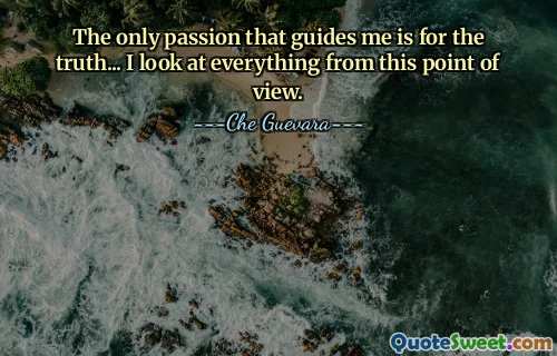 The only passion that guides me is for the truth... I look at everything from this point of view.