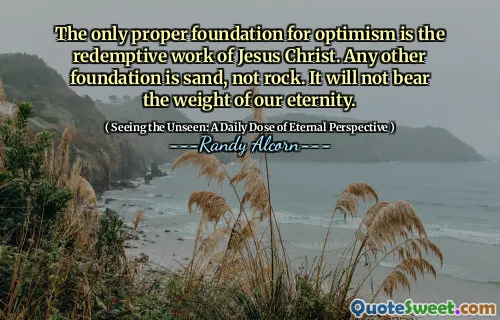 Singura bază adecvată pentru optimism este lucrarea răscumpărătoare a lui Isus Hristos. Orice altă fundație este nisip, nu rocă. Nu va suporta greutatea eternității noastre.