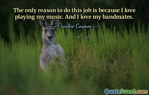 この仕事をする唯一の理由は、自分の音楽を演奏するのが大好きだからです。そして私はバンド仲間を愛しています。