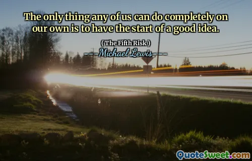The only thing any of us can do completely on our own is to have the start of a good idea.