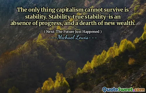 The only thing capitalism cannot survive is stability. Stability-true stability-is an absence of progress, and a dearth of new wealth.