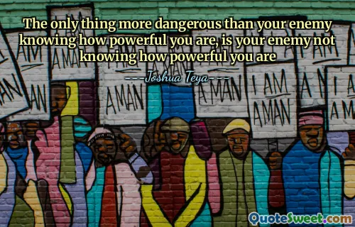 The only thing more dangerous than your enemy knowing how powerful you are, is your enemy not knowing how powerful you are