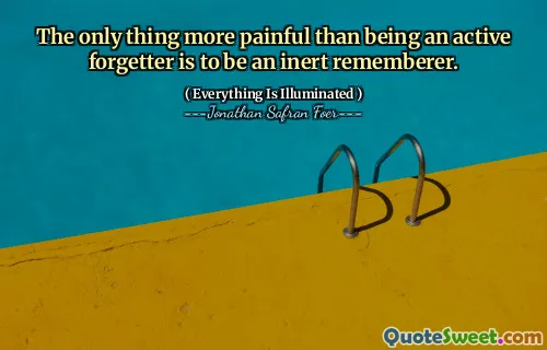 The only thing more painful than being an active forgetter is to be an inert rememberer.