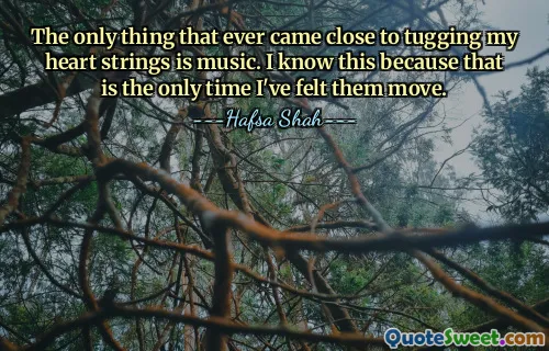 The only thing that ever came close to tugging my heart strings is music. I know this because that is the only time I've felt them move.