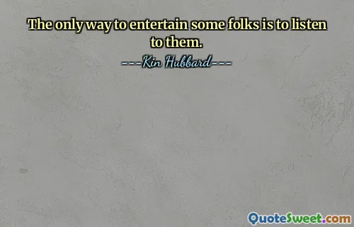 The only way to entertain some folks is to listen to them.