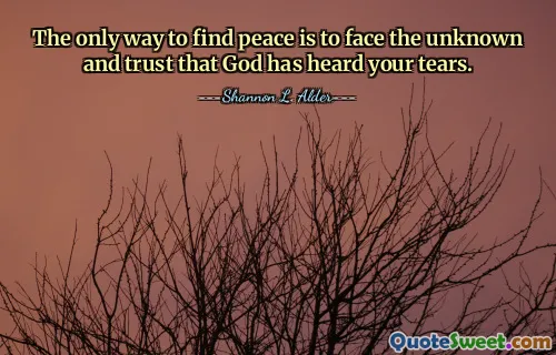 The only way to find peace is to face the unknown and trust that God has heard your tears.
