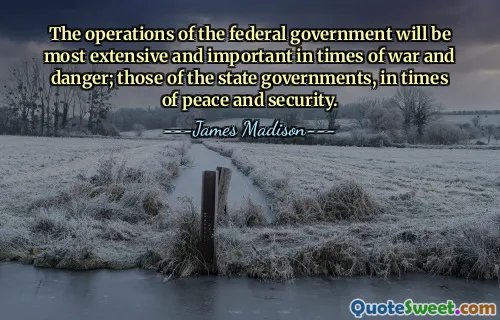 The operations of the federal government will be most extensive and important in times of war and danger; those of the state governments, in times of peace and security.