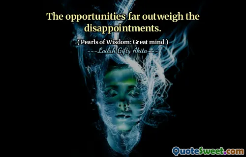 The opportunities far outweigh the disappointments.