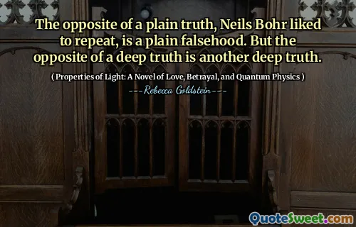 The opposite of a plain truth, Neils Bohr liked to repeat, is a plain falsehood. But the opposite of a deep truth is another deep truth.