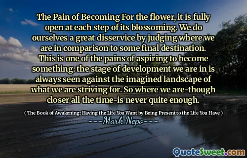 ألم أن تصبح للزهرة ، فهي مفتوحة بالكامل في كل خطوة من ازدهارها. نحن نفعل أنفسنا ضررًا كبيرًا من خلال الحكم على مكاننا مقارنة ببعض الوجهة النهائية. هذا هو واحد من آلام الطموح لتصبح شيئًا: مرحلة التطور التي نكون فيها تُرى دائمًا ضد المشهد المتخيل لما نسعى إليه. لذلك حيث نحن على الرغم من أننا أقرب طوال الوقت-لا يكفي أبدًا.