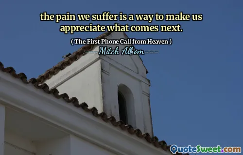 the pain we suffer is a way to make us appreciate what comes next.