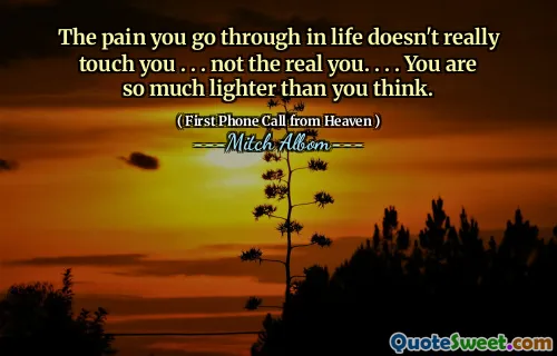 The pain you go through in life doesn't really touch you . . . not the real you. . . . You are so much lighter than you think.