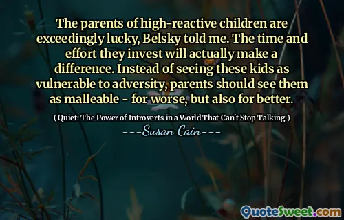 The parents of high-reactive children are exceedingly lucky, Belsky told me. The time and effort they invest will actually make a difference. Instead of seeing these kids as vulnerable to adversity, parents should see them as malleable - for worse, but also for better.