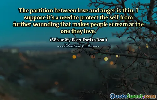 The partition between love and anger is thin. I suppose it's a need to protect the self from further wounding that makes people scream at the one they love.