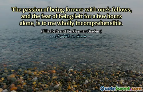 The passion of being forever with one's fellows, and the fear of being left for a few hours alone, is to me wholly incomprehensible.