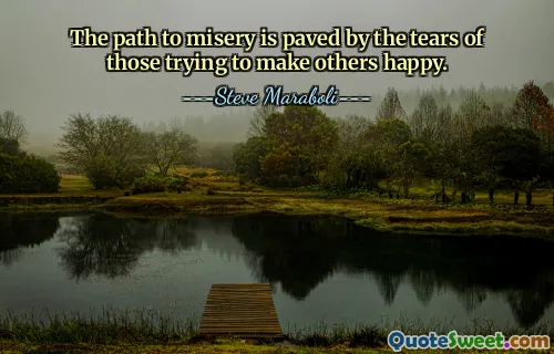 The path to misery is paved by the tears of those trying to make others happy.