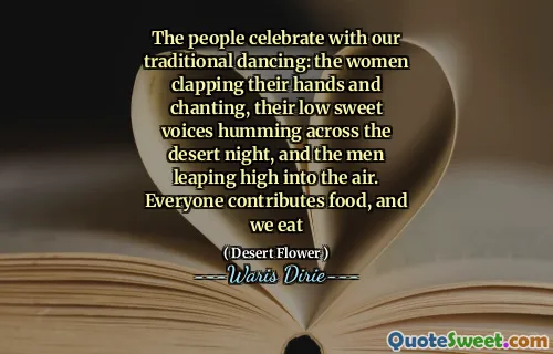 The people celebrate with our traditional dancing: the women clapping their hands and chanting, their low sweet voices humming across the desert night, and the men leaping high into the air. Everyone contributes food, and we eat