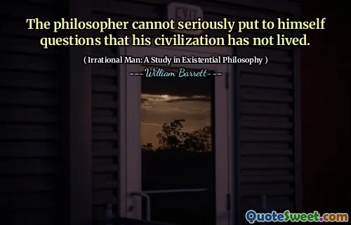 The philosopher cannot seriously put to himself questions that his civilization has not lived.