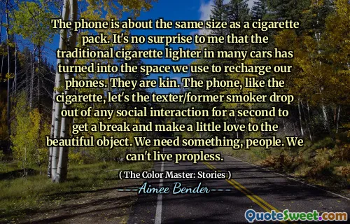 The phone is about the same size as a cigarette pack. It's no surprise to me that the traditional cigarette lighter in many cars has turned into the space we use to recharge our phones. They are kin. The phone, like the cigarette, let's the texter/former smoker drop out of any social interaction for a second to get a break and make a little love to the beautiful object. We need something, people. We can't live propless.