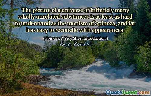 The picture of a universe of infinitely many wholly unrelated substances is at least as hard to understand as the monism of Spinoza, and far less easy to reconcile with appearances.