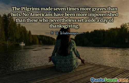 The Pilgrims made seven times more graves than huts. No Americans have been more impoverished than these who nevertheless set aside a day of thanksgiving.