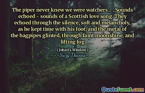 The piper never knew we were watchers... ..Sounds echoed - sounds of a Scottish love song. They echoed through the silence, soft and melancholy, as he kept time with his foot, and the metal of the bagpipes glinted, through faint moonshine, and lifting fog