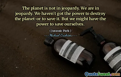 지구는 위험에 처해 있지 않습니다. 우리는 위험에 처해 있습니다. 우리는 행성을 파괴 할 수있는 힘이 없었습니다. 그러나 우리는 자신을 구할 힘이있을 수 있습니다.