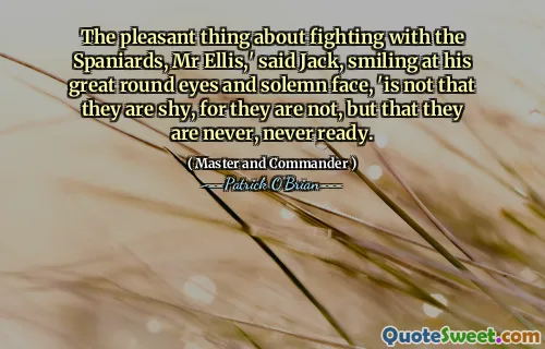 The pleasant thing about fighting with the Spaniards, Mr Ellis,' said Jack, smiling at his great round eyes and solemn face, 'is not that they are shy, for they are not, but that they are never, never ready.