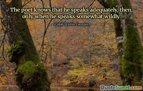 The poet knows that he speaks adequately, then, only when he speaks somewhat wildly.