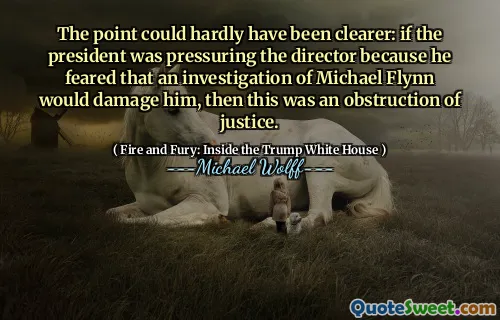 The point could hardly have been clearer: if the president was pressuring the director because he feared that an investigation of Michael Flynn would damage him, then this was an obstruction of justice.