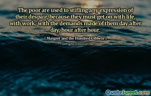 The poor are used to stifling any expression of their despair, because they must get on with life, with work, with the demands made of them day after day, hour after hour.