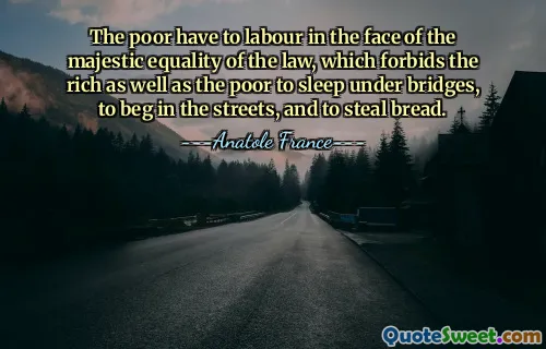 The poor have to labour in the face of the majestic equality of the law, which forbids the rich as well as the poor to sleep under bridges, to beg in the streets, and to steal bread.