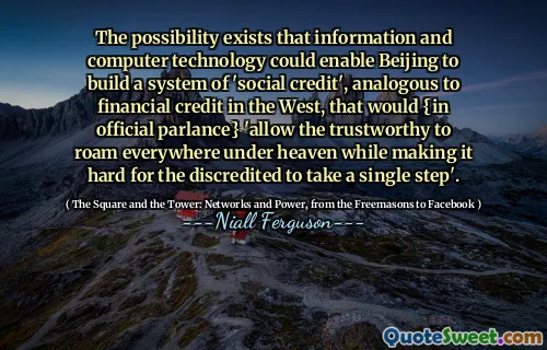 The possibility exists that information and computer technology could enable Beijing to build a system of 'social credit', analogous to financial credit in the West, that would {in official parlance} 'allow the trustworthy to roam everywhere under heaven while making it hard for the discredited to take a single step'.