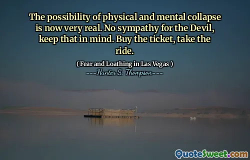 The possibility of physical and mental collapse is now very real. No sympathy for the Devil, keep that in mind. Buy the ticket, take the ride.