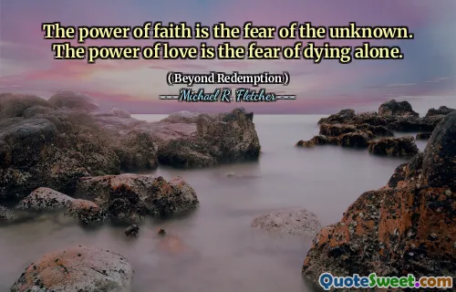 The power of faith is the fear of the unknown. The power of love is the fear of dying alone.
