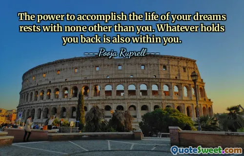 The power to accomplish the life of your dreams rests with none other than you. Whatever holds you back is also within you.