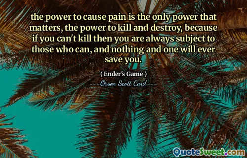 the power to cause pain is the only power that matters, the power to kill and destroy, because if you can't kill then you are always subject to those who can, and nothing and one will ever save you.