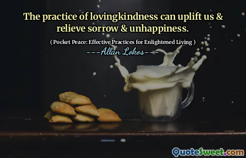 The practice of lovingkindness can uplift us & relieve sorrow & unhappiness.