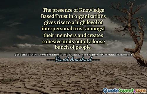 The presence of Knowledge Based Trust in organizations gives rise to a high level of interpersonal trust amongst their members and creates cohesive units out of a loose bunch of people.