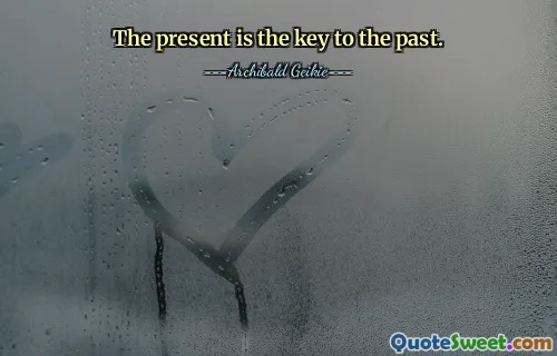 The present is the key to the past.