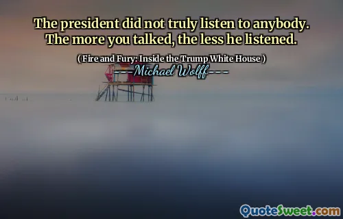 The president did not truly listen to anybody. The more you talked, the less he listened.