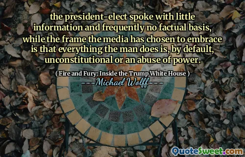 the president-elect spoke with little information and frequently no factual basis, while the frame the media has chosen to embrace is that everything the man does is, by default, unconstitutional or an abuse of power.