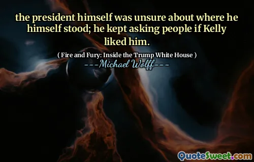 the president himself was unsure about where he himself stood; he kept asking people if Kelly liked him.