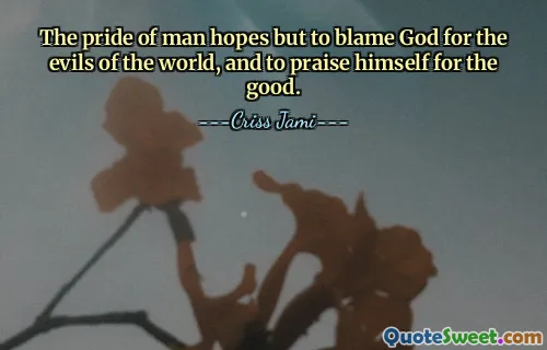 The pride of man hopes but to blame God for the evils of the world, and to praise himself for the good.