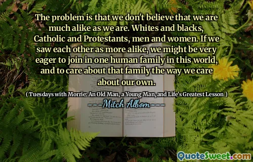 问题在于我们不认为我们像以前那样非常相似。白人和黑人，天主教和新教徒，男人和女人。如果我们将彼此视为更相似，那么我们可能非常渴望加入这个世界上的一个人家庭，并像我们关心自己的方式一样关心这个家庭。